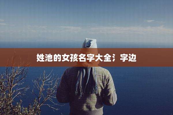 姓池的女孩名字大全氵字边