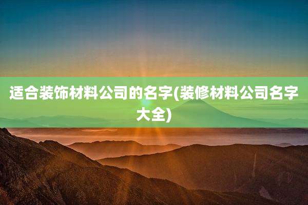 适合装饰材料公司的名字(装修材料公司名字大全)
