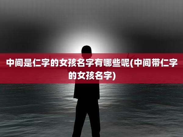 中间是仁字的女孩名字有哪些呢(中间带仁字的女孩名字)