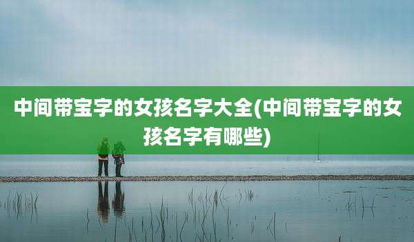 中间带宝字的女孩名字大全(中间带宝字的女孩名字有哪些)