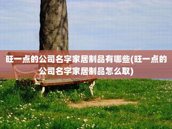 旺一点的公司名字家居制品有哪些(旺一点的公司名字家居制品怎么取)