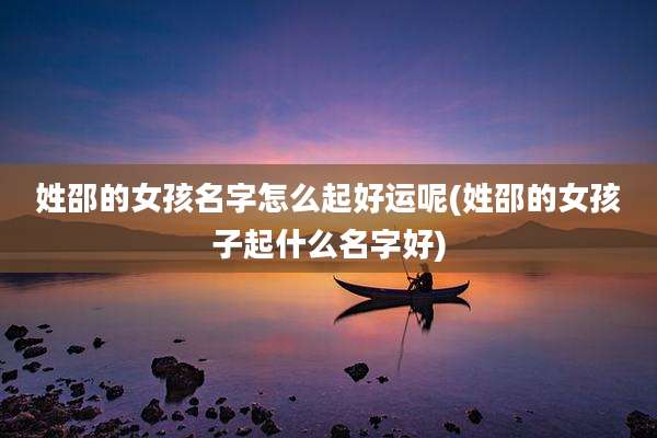 姓邵的女孩名字怎么起好运呢(姓邵的女孩子起什么名字好)
