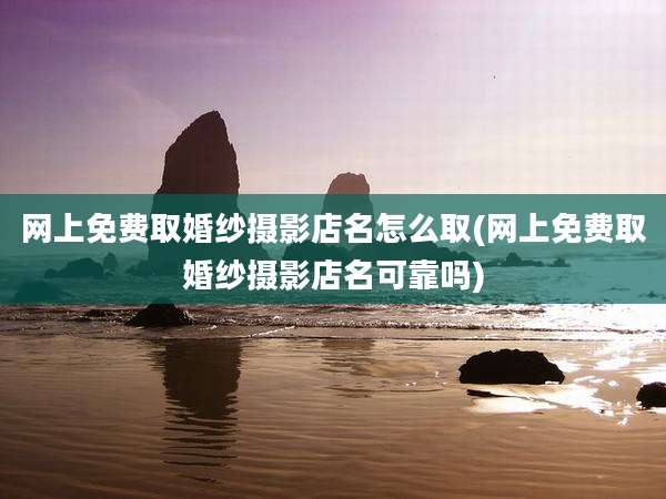 网上免费取婚纱摄影店名怎么取(网上免费取婚纱摄影店名可靠吗)