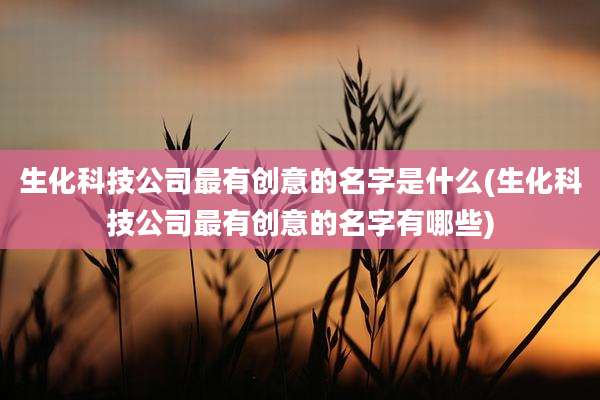 生化科技公司最有创意的名字是什么(生化科技公司最有创意的名字有哪些)