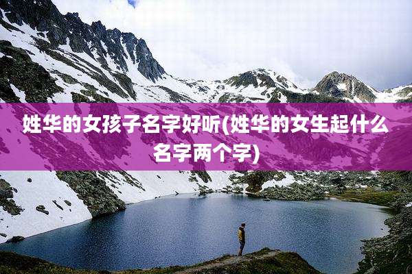 姓华的女孩子名字好听(姓华的女生起什么名字两个字)