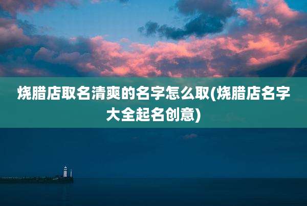 烧腊店取名清爽的名字怎么取(烧腊店名字大全起名创意)
