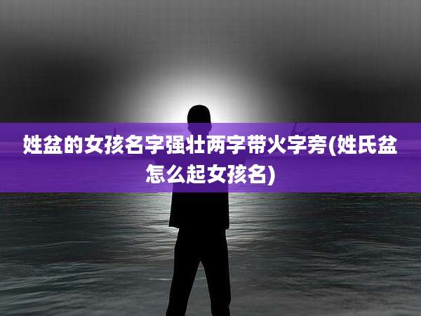 姓盆的女孩名字强壮两字带火字旁(姓氏盆怎么起女孩名)