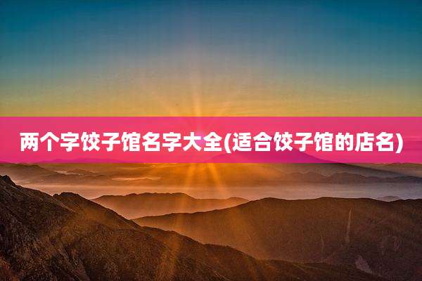 两个字饺子馆名字大全(适合饺子馆的店名)