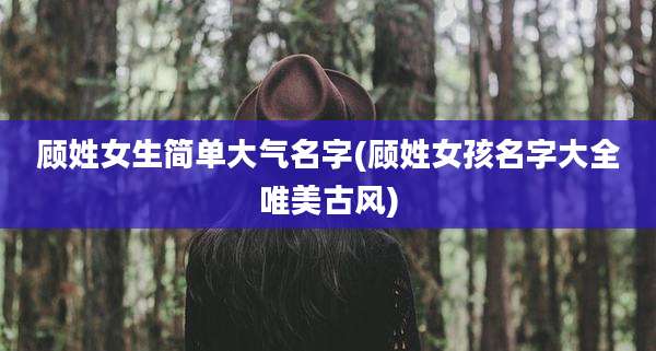 顾姓女生简单大气名字(顾姓女孩名字大全唯美古风)