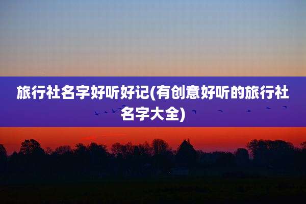 旅行社名字好听好记(有创意好听的旅行社名字大全)