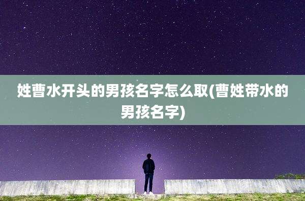 姓曹水开头的男孩名字怎么取(曹姓带水的男孩名字)