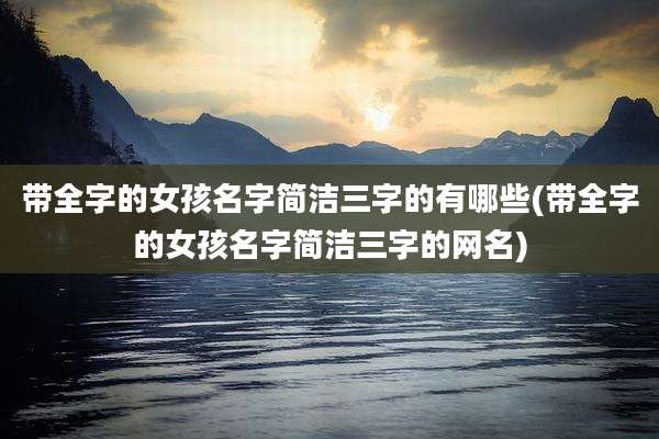 带全字的女孩名字简洁三字的有哪些(带全字的女孩名字简洁三字的网名)