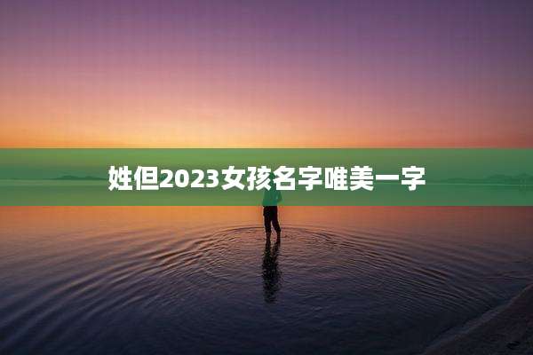 姓但2023女孩名字唯美一字
