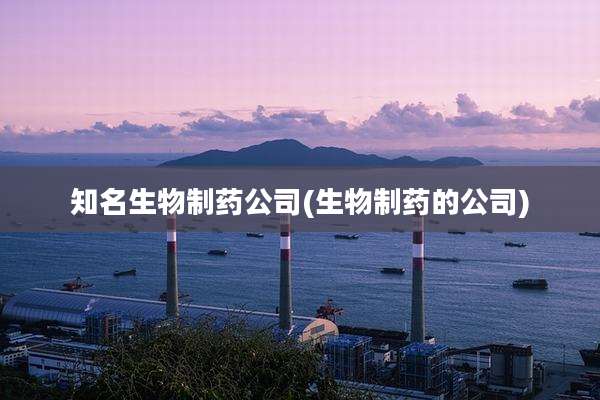 知名生物制药公司(生物制药的公司)