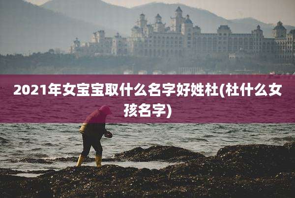 2021年女宝宝取什么名字好姓杜(杜什么女孩名字)