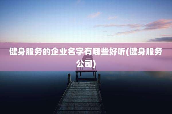 健身服务的企业名字有哪些好听(健身服务公司)