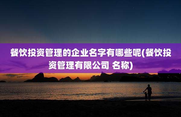 餐饮投资管理的企业名字有哪些呢(餐饮投资管理有限公司 名称)