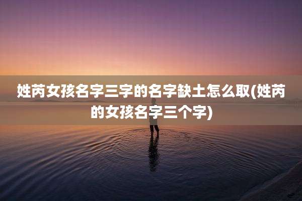 姓芮女孩名字三字的名字缺土怎么取(姓芮的女孩名字三个字)