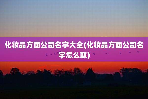 化妆品方面公司名字大全(化妆品方面公司名字怎么取)