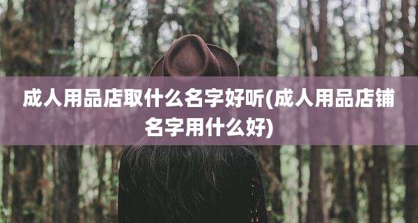 成人用品店取什么名字好听(成人用品店铺名字用什么好)