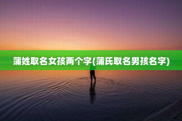 蒲姓取名女孩两个字(蒲氏取名男孩名字)