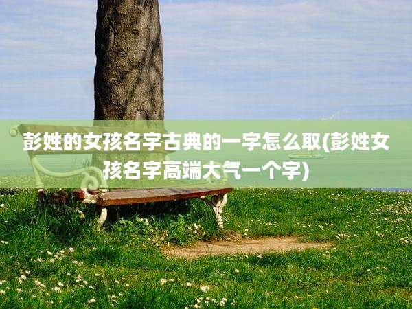 彭姓的女孩名字古典的一字怎么取(彭姓女孩名字高端大气一个字)