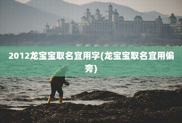 2012龙宝宝取名宜用字(龙宝宝取名宜用偏旁)