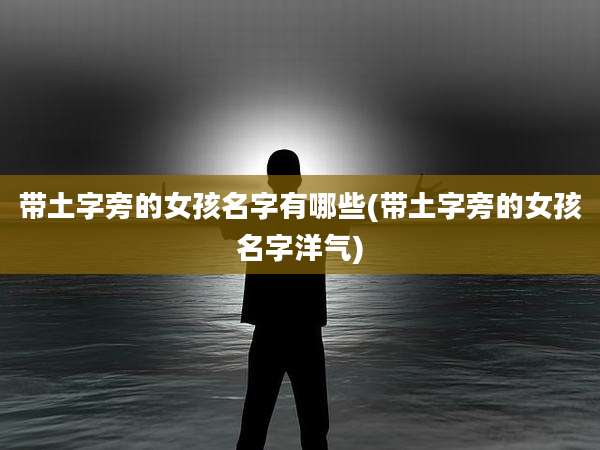 带土字旁的女孩名字有哪些(带土字旁的女孩名字洋气)