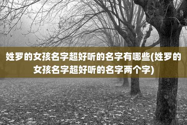 姓罗的女孩名字超好听的名字有哪些(姓罗的女孩名字超好听的名字两个字)