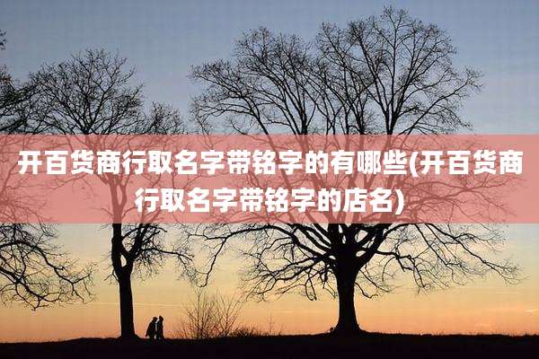 开百货商行取名字带铭字的有哪些(开百货商行取名字带铭字的店名)