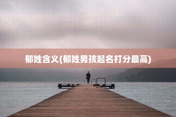 郁姓含义(郁姓男孩起名打分最高)