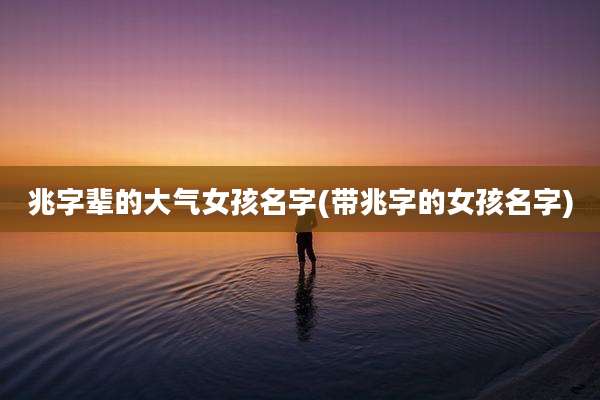 兆字辈的大气女孩名字(带兆字的女孩名字)