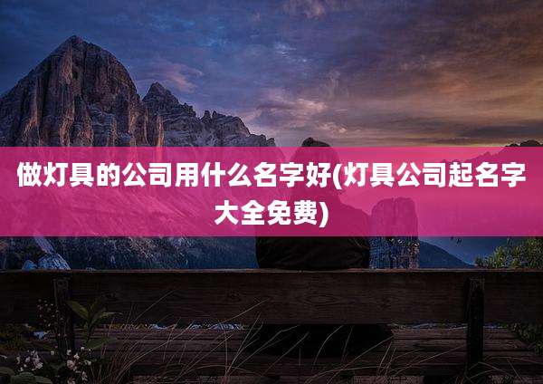 做灯具的公司用什么名字好(灯具公司起名字大全免费)