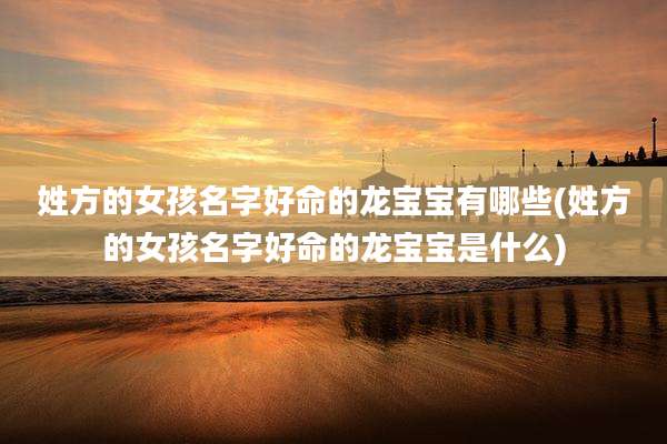 姓方的女孩名字好命的龙宝宝有哪些(姓方的女孩名字好命的龙宝宝是什么)