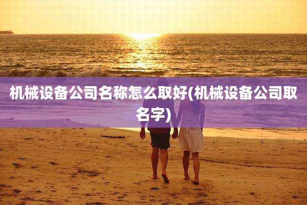 机械设备公司名称怎么取好(机械设备公司取名字)