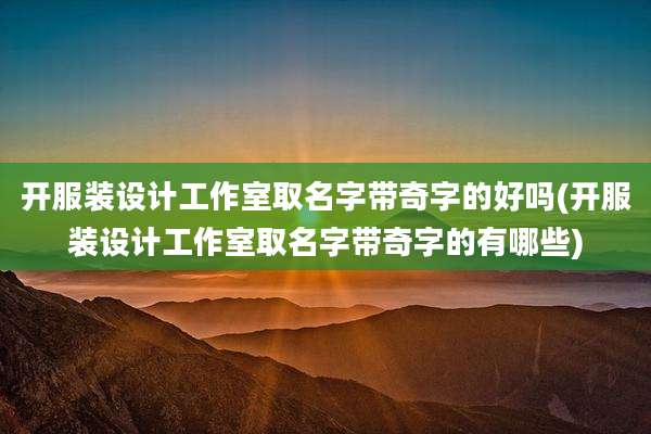 开服装设计工作室取名字带奇字的好吗(开服装设计工作室取名字带奇字的有哪些)