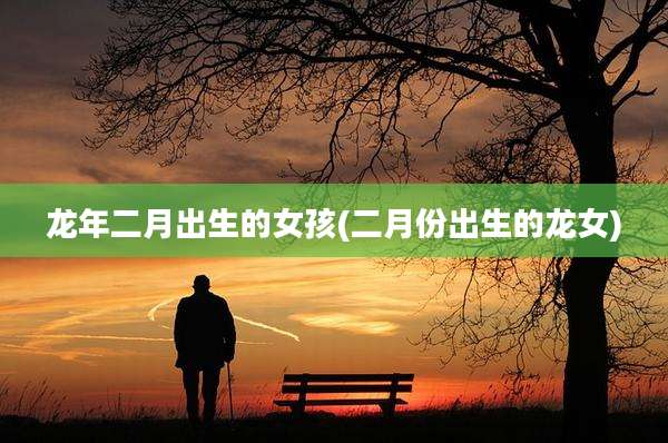 龙年二月出生的女孩(二月份出生的龙女)