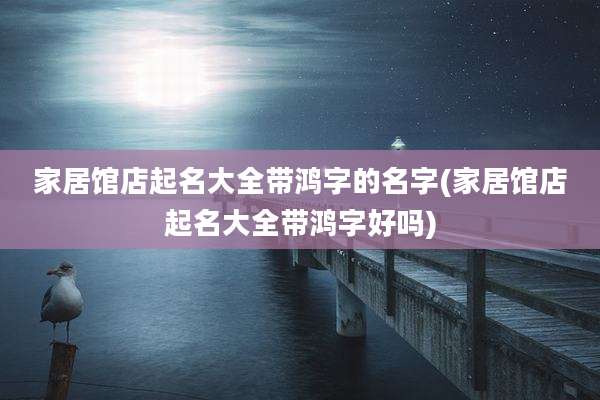家居馆店起名大全带鸿字的名字(家居馆店起名大全带鸿字好吗)