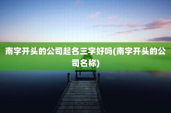南字开头的公司起名三字好吗(南字开头的公司名称)