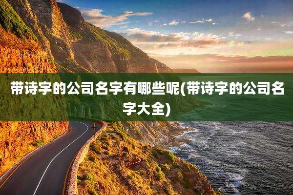 带诗字的公司名字有哪些呢(带诗字的公司名字大全)