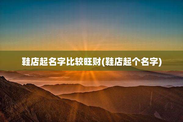 鞋店起名字比较旺财(鞋店起个名字)