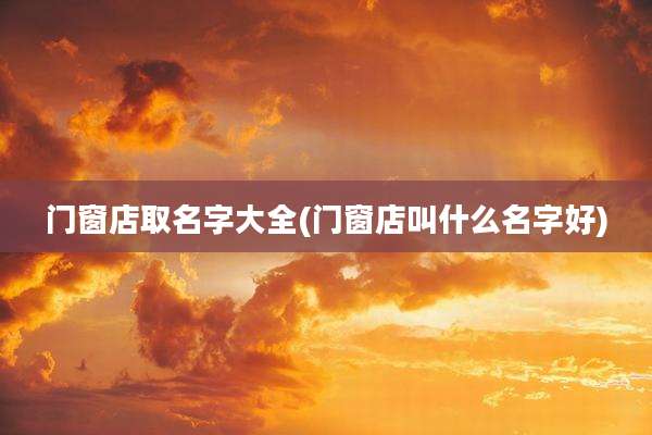 门窗店取名字大全(门窗店叫什么名字好)