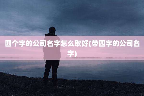 四个字的公司名字怎么取好(带四字的公司名字)