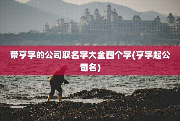 带亨字的公司取名字大全四个字(亨字起公司名)