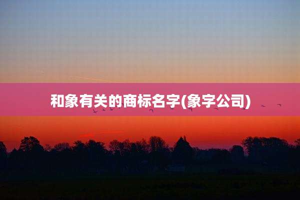 和象有关的商标名字(象字公司)