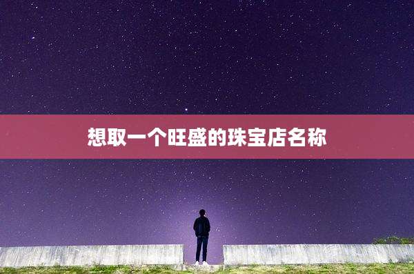 想取一个旺盛的珠宝店名称