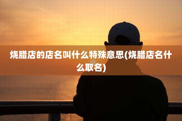 烧腊店的店名叫什么特殊意思(烧腊店名什么取名)