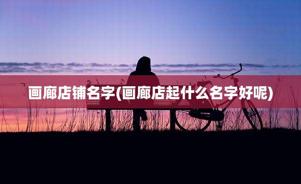 画廊店铺名字(画廊店起什么名字好呢)