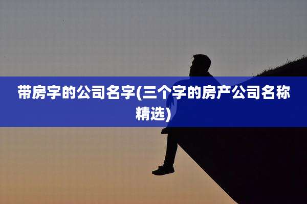 带房字的公司名字(三个字的房产公司名称精选)