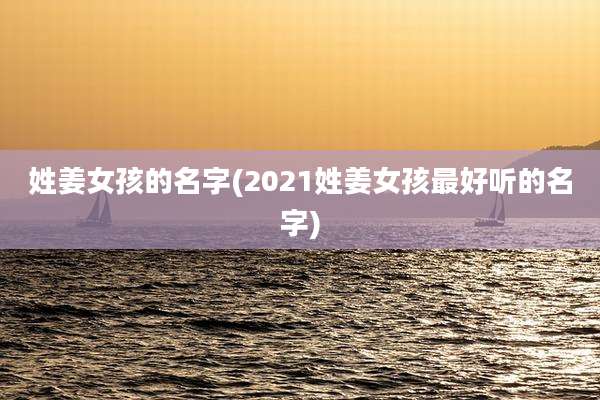 姓姜女孩的名字(2021姓姜女孩最好听的名字)